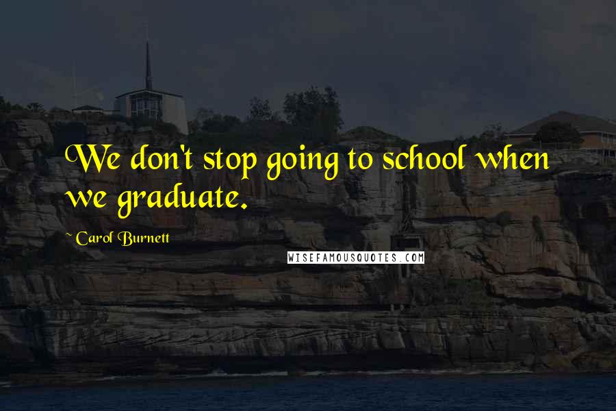 Carol Burnett Quotes: We don't stop going to school when we graduate.