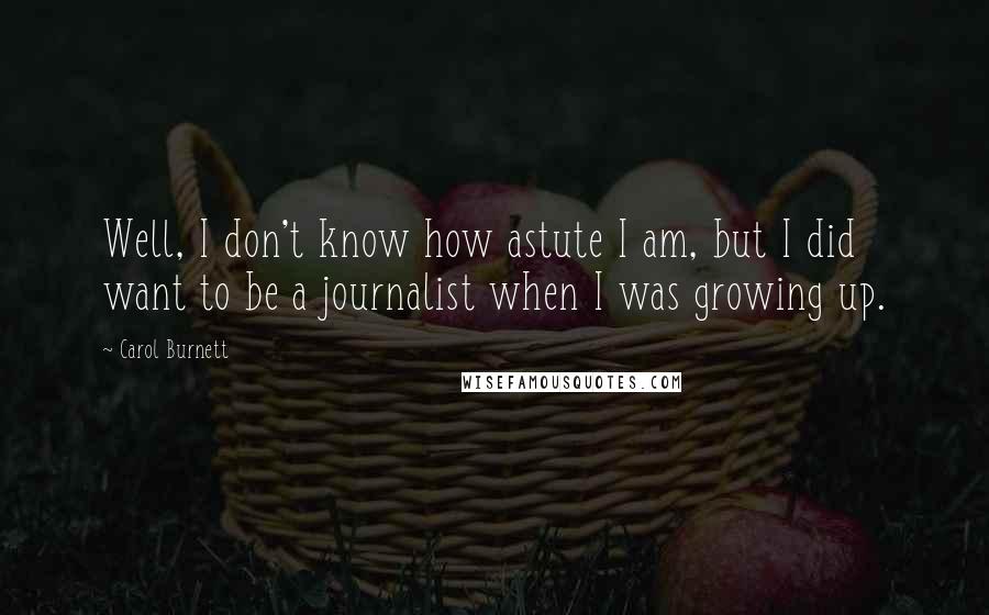Carol Burnett Quotes: Well, I don't know how astute I am, but I did want to be a journalist when I was growing up.