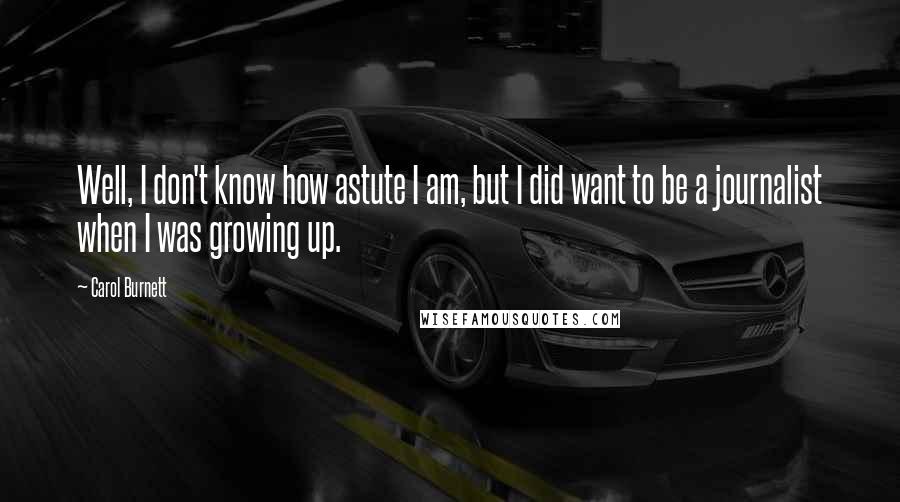 Carol Burnett Quotes: Well, I don't know how astute I am, but I did want to be a journalist when I was growing up.