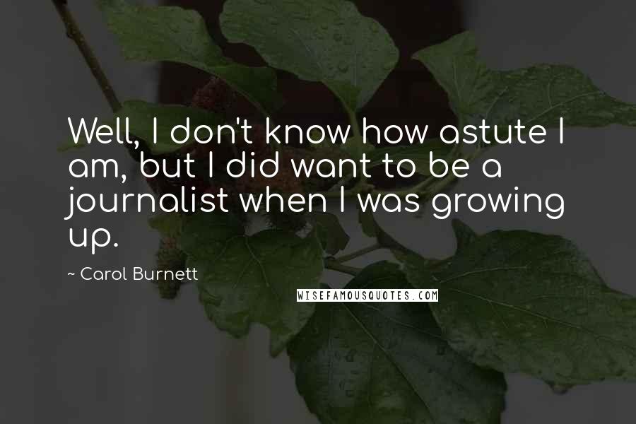 Carol Burnett Quotes: Well, I don't know how astute I am, but I did want to be a journalist when I was growing up.