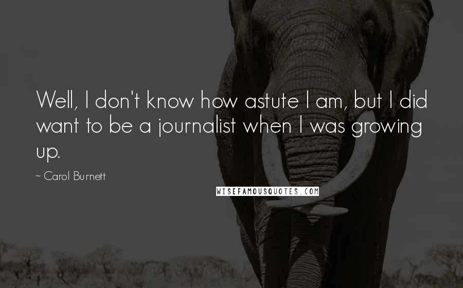 Carol Burnett Quotes: Well, I don't know how astute I am, but I did want to be a journalist when I was growing up.