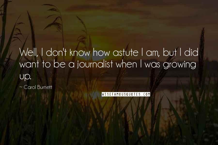 Carol Burnett Quotes: Well, I don't know how astute I am, but I did want to be a journalist when I was growing up.