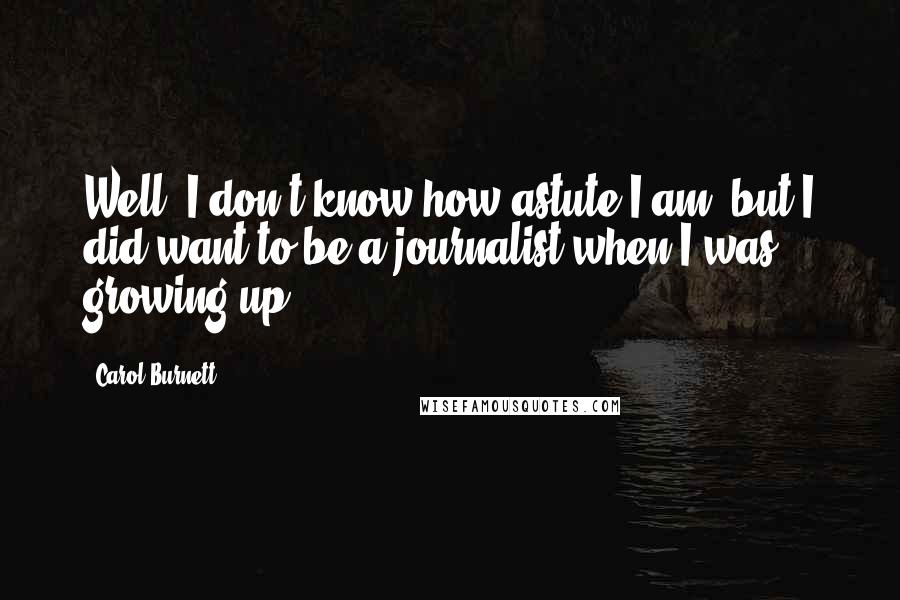 Carol Burnett Quotes: Well, I don't know how astute I am, but I did want to be a journalist when I was growing up.