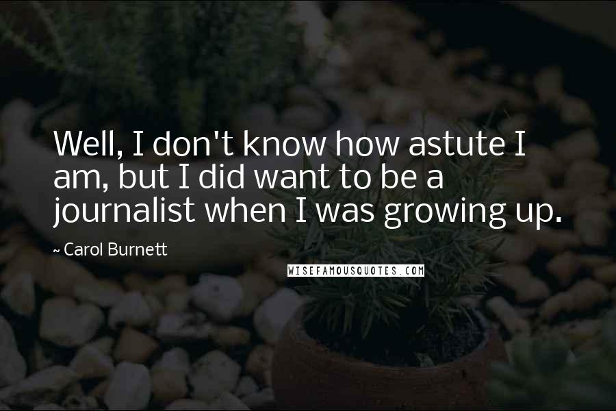Carol Burnett Quotes: Well, I don't know how astute I am, but I did want to be a journalist when I was growing up.