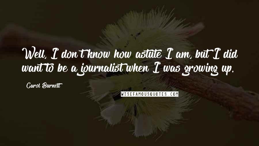 Carol Burnett Quotes: Well, I don't know how astute I am, but I did want to be a journalist when I was growing up.