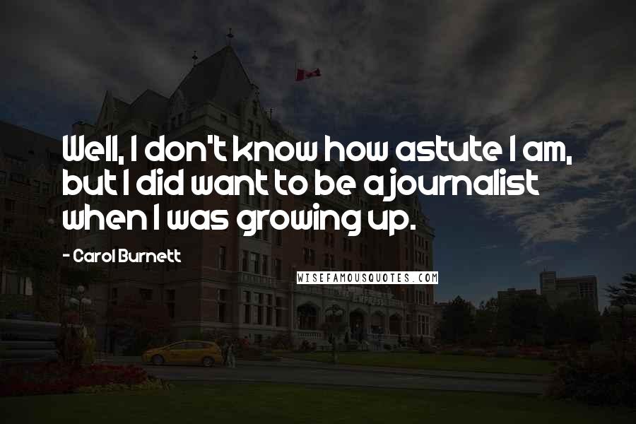 Carol Burnett Quotes: Well, I don't know how astute I am, but I did want to be a journalist when I was growing up.