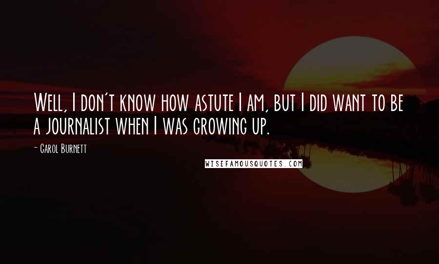 Carol Burnett Quotes: Well, I don't know how astute I am, but I did want to be a journalist when I was growing up.