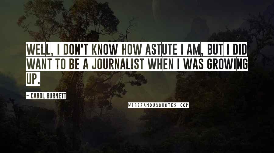 Carol Burnett Quotes: Well, I don't know how astute I am, but I did want to be a journalist when I was growing up.