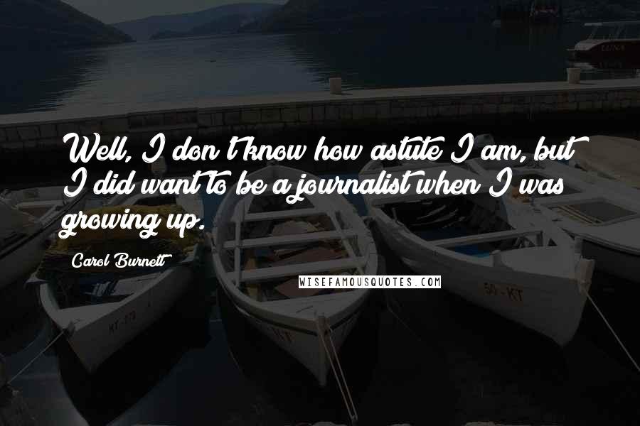 Carol Burnett Quotes: Well, I don't know how astute I am, but I did want to be a journalist when I was growing up.