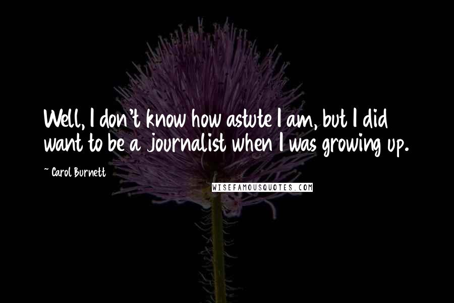 Carol Burnett Quotes: Well, I don't know how astute I am, but I did want to be a journalist when I was growing up.