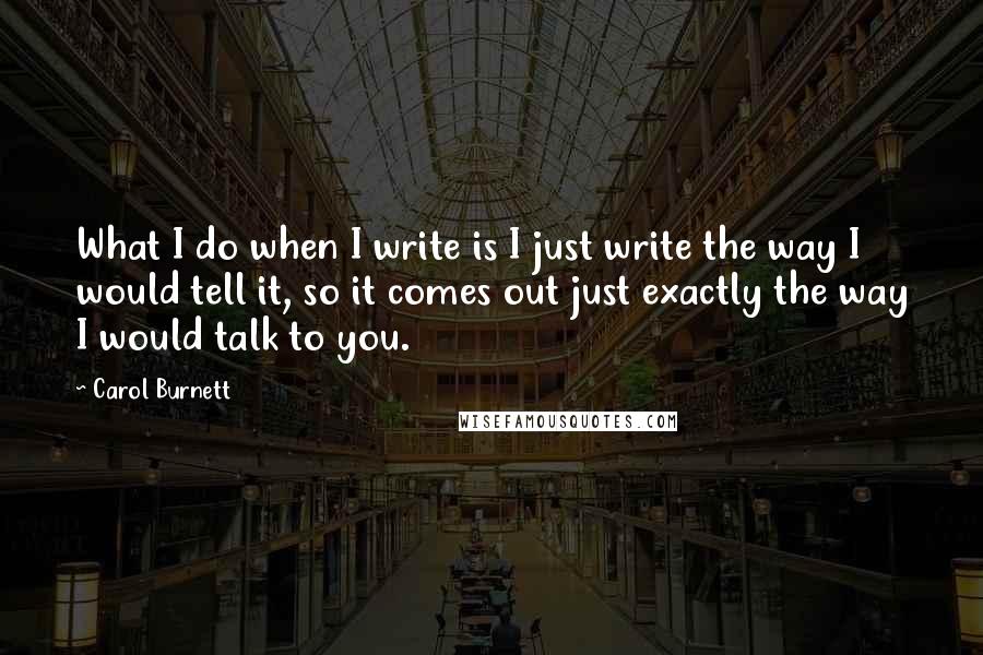 Carol Burnett Quotes: What I do when I write is I just write the way I would tell it, so it comes out just exactly the way I would talk to you.