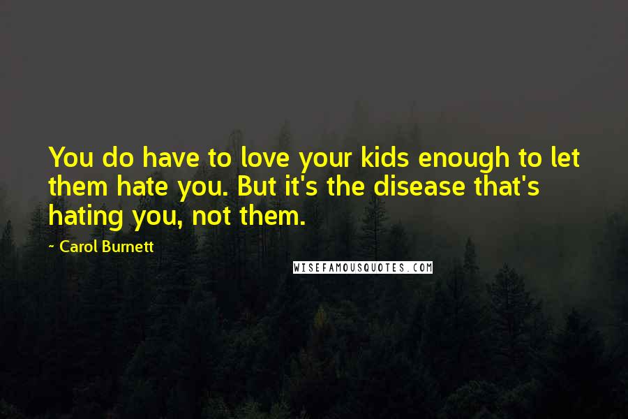 Carol Burnett Quotes: You do have to love your kids enough to let them hate you. But it's the disease that's hating you, not them.