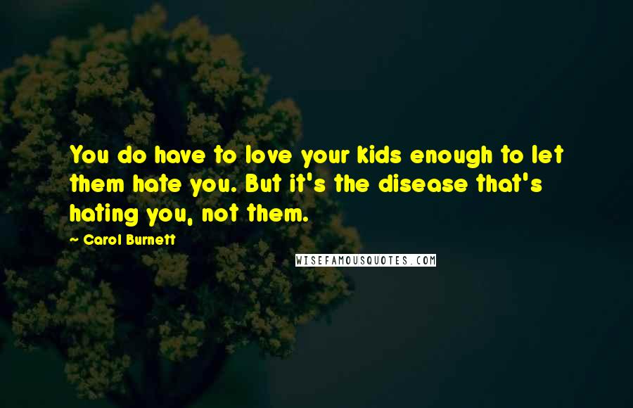 Carol Burnett Quotes: You do have to love your kids enough to let them hate you. But it's the disease that's hating you, not them.