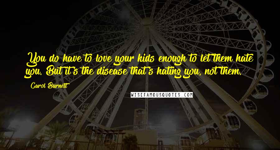 Carol Burnett Quotes: You do have to love your kids enough to let them hate you. But it's the disease that's hating you, not them.