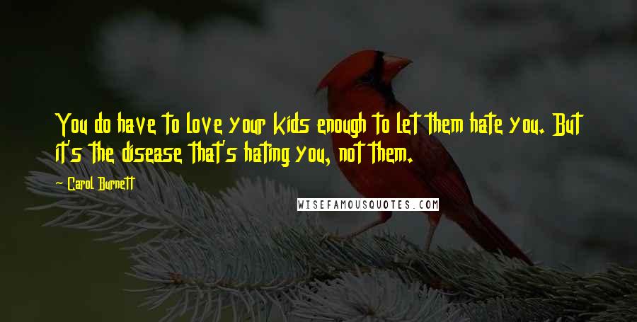 Carol Burnett Quotes: You do have to love your kids enough to let them hate you. But it's the disease that's hating you, not them.