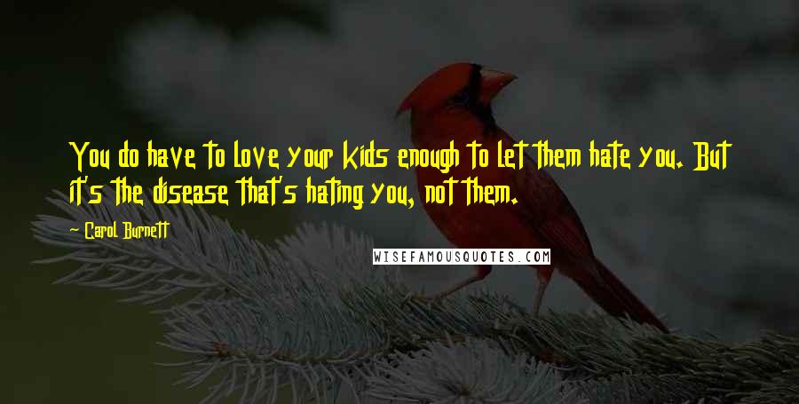 Carol Burnett Quotes: You do have to love your kids enough to let them hate you. But it's the disease that's hating you, not them.