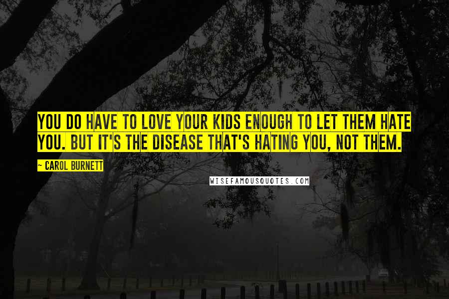 Carol Burnett Quotes: You do have to love your kids enough to let them hate you. But it's the disease that's hating you, not them.