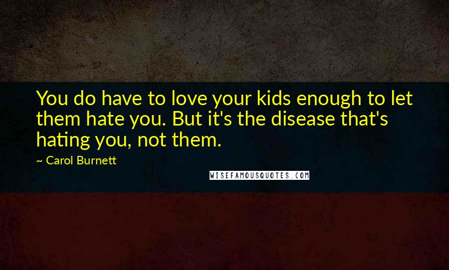 Carol Burnett Quotes: You do have to love your kids enough to let them hate you. But it's the disease that's hating you, not them.