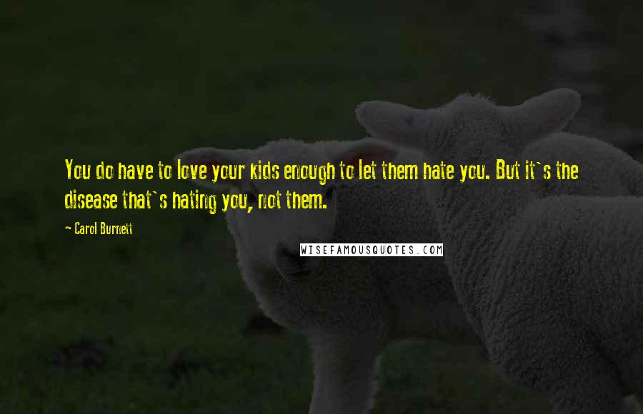 Carol Burnett Quotes: You do have to love your kids enough to let them hate you. But it's the disease that's hating you, not them.