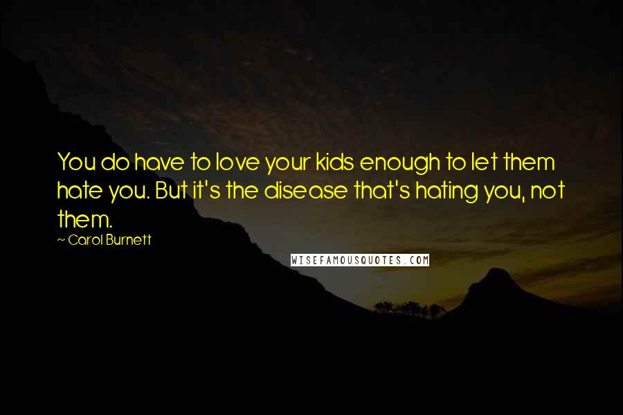 Carol Burnett Quotes: You do have to love your kids enough to let them hate you. But it's the disease that's hating you, not them.