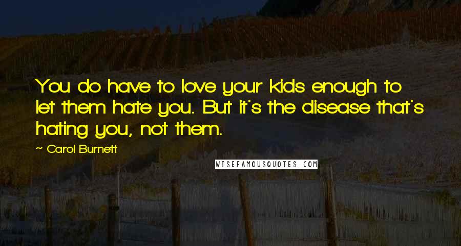 Carol Burnett Quotes: You do have to love your kids enough to let them hate you. But it's the disease that's hating you, not them.