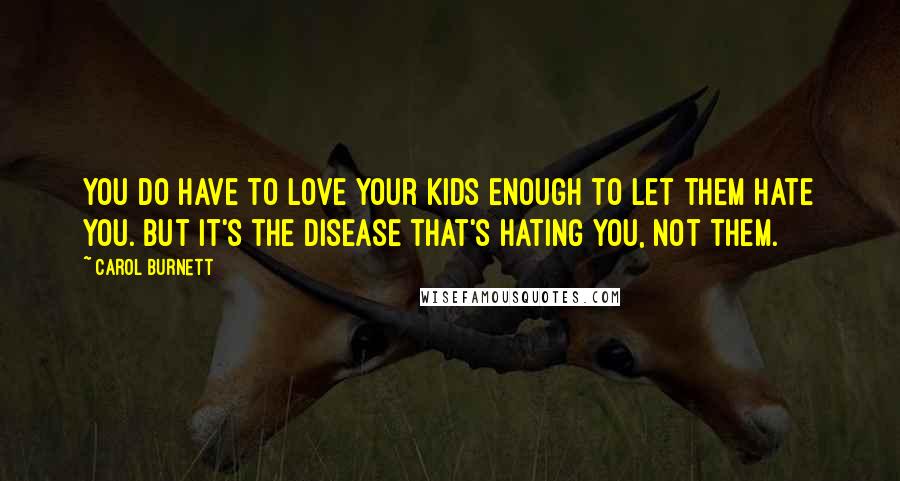 Carol Burnett Quotes: You do have to love your kids enough to let them hate you. But it's the disease that's hating you, not them.