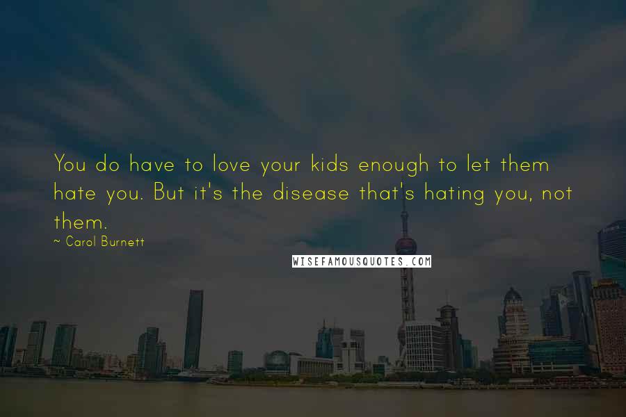 Carol Burnett Quotes: You do have to love your kids enough to let them hate you. But it's the disease that's hating you, not them.