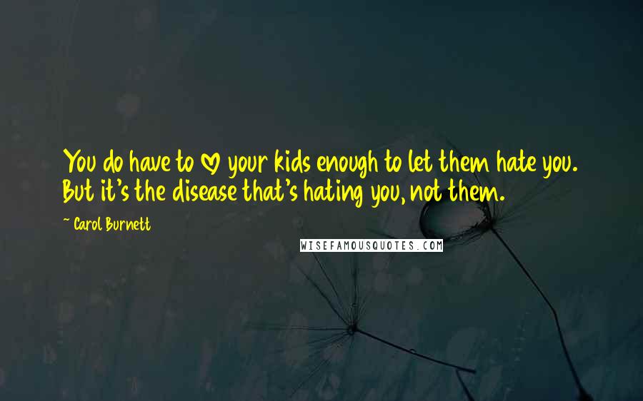 Carol Burnett Quotes: You do have to love your kids enough to let them hate you. But it's the disease that's hating you, not them.