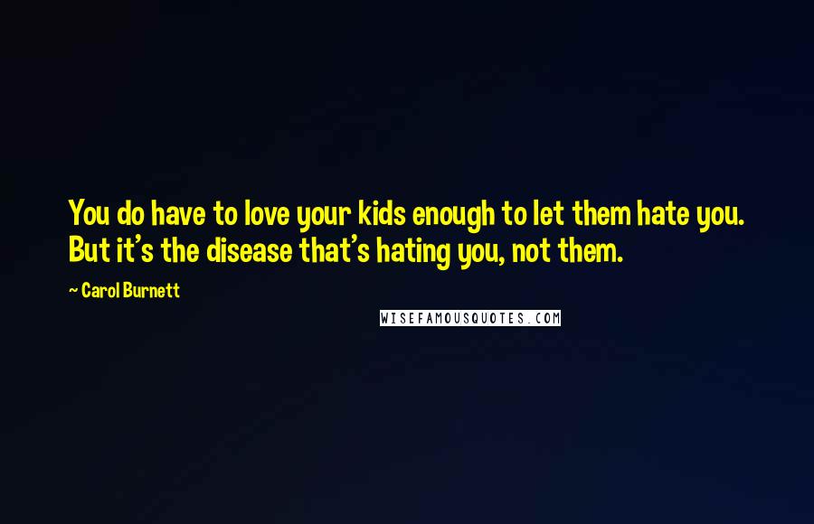 Carol Burnett Quotes: You do have to love your kids enough to let them hate you. But it's the disease that's hating you, not them.