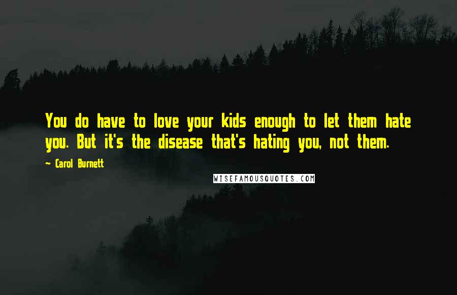 Carol Burnett Quotes: You do have to love your kids enough to let them hate you. But it's the disease that's hating you, not them.