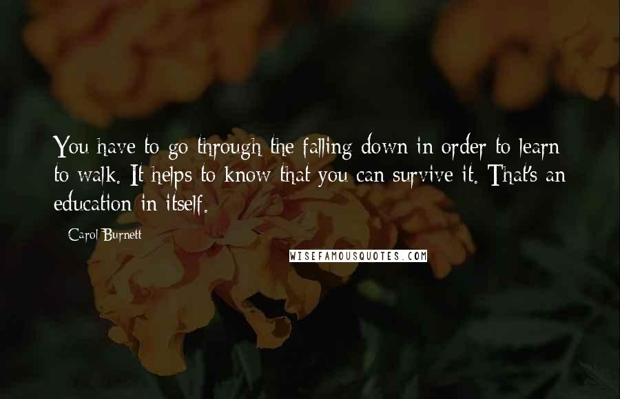 Carol Burnett Quotes: You have to go through the falling down in order to learn to walk. It helps to know that you can survive it. That's an education in itself.