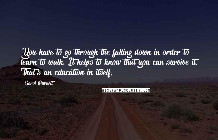 Carol Burnett Quotes: You have to go through the falling down in order to learn to walk. It helps to know that you can survive it. That's an education in itself.