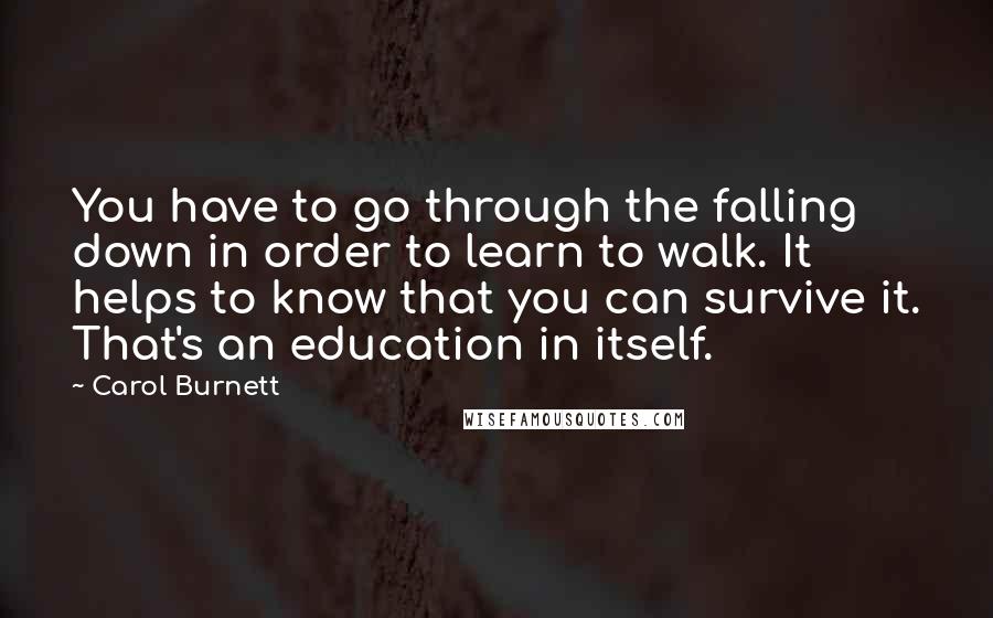 Carol Burnett Quotes: You have to go through the falling down in order to learn to walk. It helps to know that you can survive it. That's an education in itself.