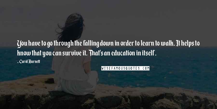Carol Burnett Quotes: You have to go through the falling down in order to learn to walk. It helps to know that you can survive it. That's an education in itself.