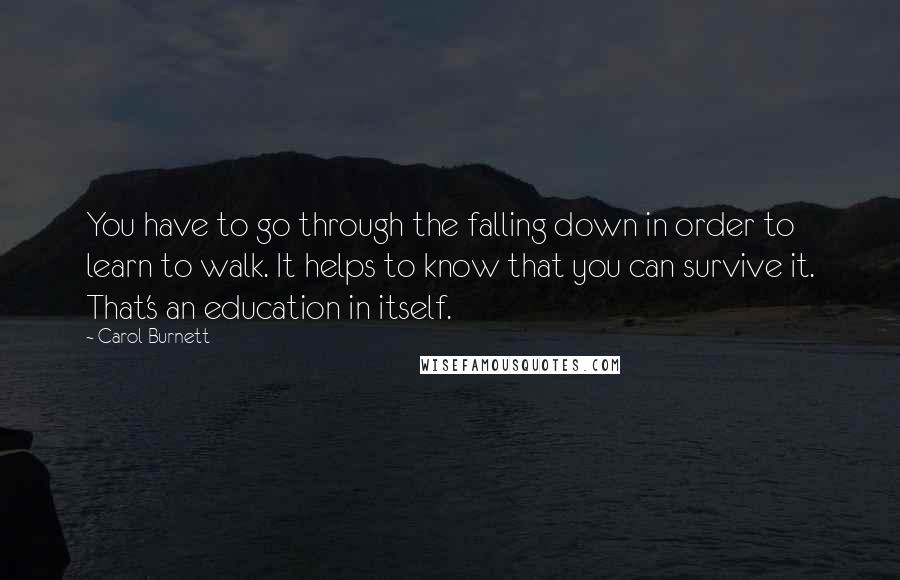 Carol Burnett Quotes: You have to go through the falling down in order to learn to walk. It helps to know that you can survive it. That's an education in itself.