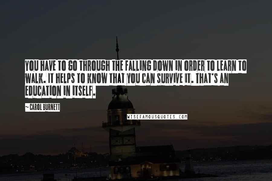 Carol Burnett Quotes: You have to go through the falling down in order to learn to walk. It helps to know that you can survive it. That's an education in itself.