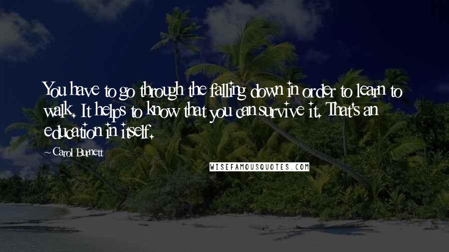 Carol Burnett Quotes: You have to go through the falling down in order to learn to walk. It helps to know that you can survive it. That's an education in itself.