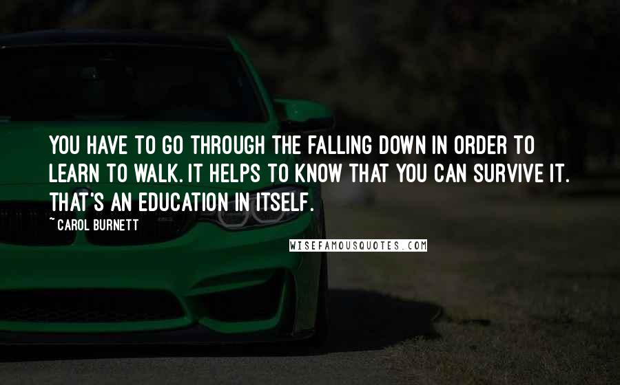 Carol Burnett Quotes: You have to go through the falling down in order to learn to walk. It helps to know that you can survive it. That's an education in itself.