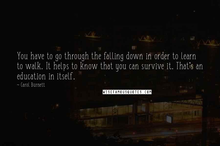 Carol Burnett Quotes: You have to go through the falling down in order to learn to walk. It helps to know that you can survive it. That's an education in itself.