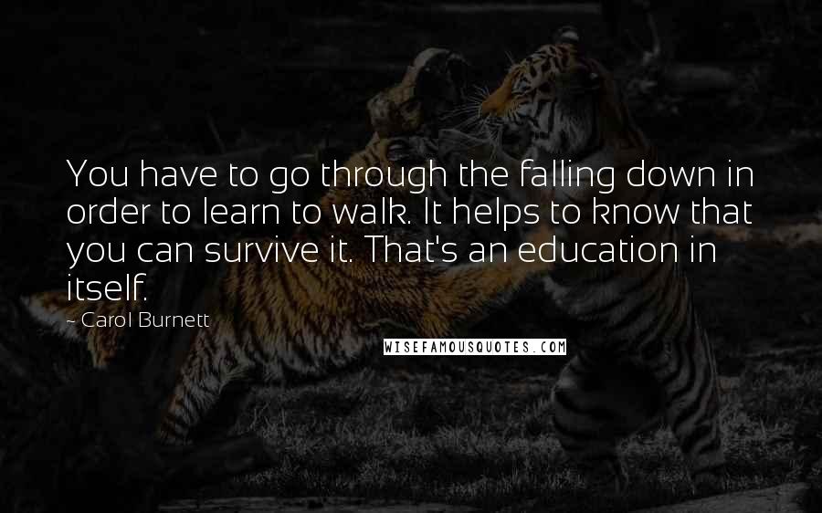 Carol Burnett Quotes: You have to go through the falling down in order to learn to walk. It helps to know that you can survive it. That's an education in itself.