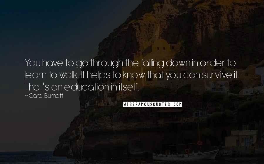 Carol Burnett Quotes: You have to go through the falling down in order to learn to walk. It helps to know that you can survive it. That's an education in itself.