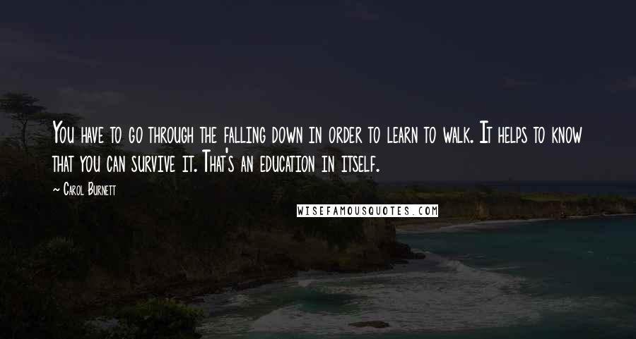 Carol Burnett Quotes: You have to go through the falling down in order to learn to walk. It helps to know that you can survive it. That's an education in itself.