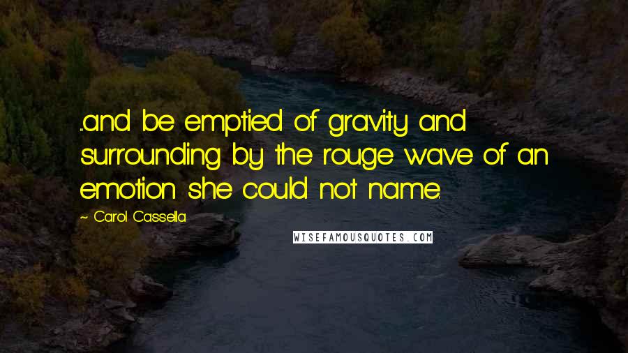 Carol Cassella Quotes: ...and be emptied of gravity and surrounding by the rouge wave of an emotion she could not name.