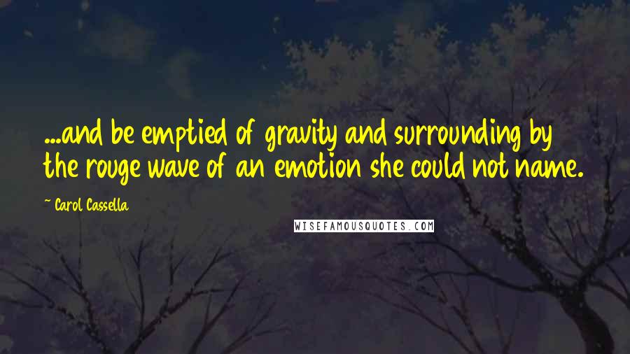Carol Cassella Quotes: ...and be emptied of gravity and surrounding by the rouge wave of an emotion she could not name.