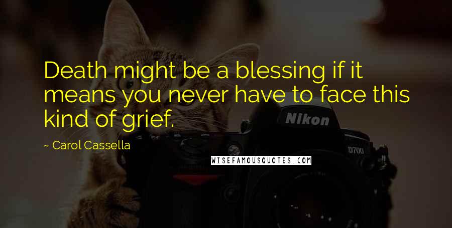 Carol Cassella Quotes: Death might be a blessing if it means you never have to face this kind of grief.