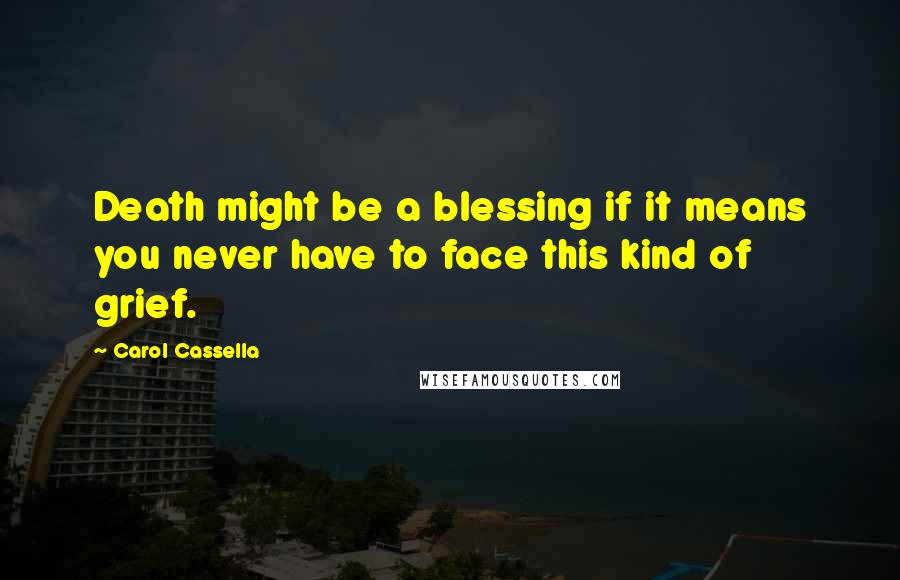 Carol Cassella Quotes: Death might be a blessing if it means you never have to face this kind of grief.