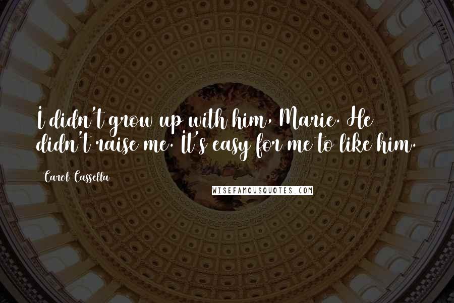 Carol Cassella Quotes: I didn't grow up with him, Marie. He didn't raise me. It's easy for me to like him.