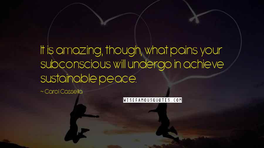 Carol Cassella Quotes: It is amazing, though, what pains your subconscious will undergo in achieve sustainable peace.