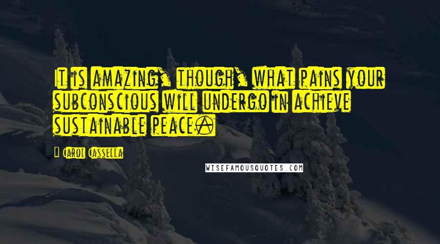 Carol Cassella Quotes: It is amazing, though, what pains your subconscious will undergo in achieve sustainable peace.