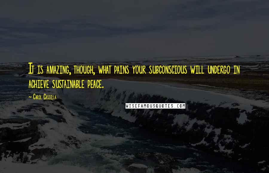 Carol Cassella Quotes: It is amazing, though, what pains your subconscious will undergo in achieve sustainable peace.